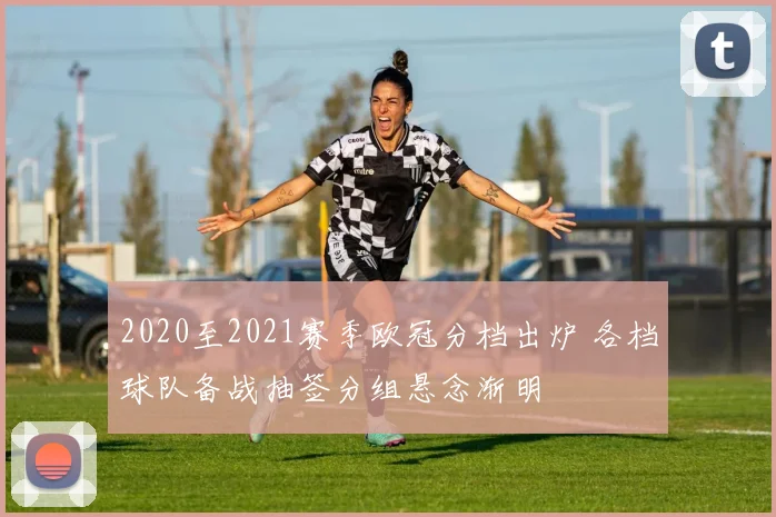 2020至2021赛季欧冠分档出炉 各档球队备战抽签分组悬念渐明