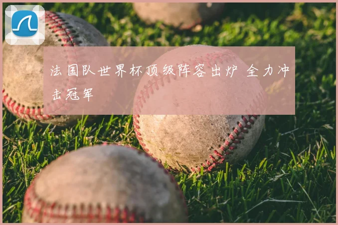 法国队世界杯顶级阵容出炉 全力冲击冠军