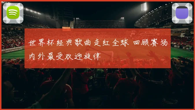世界杯经典歌曲走红全球 回顾赛场内外最受欢迎旋律