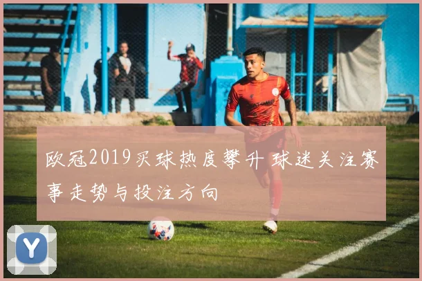 欧冠2019买球热度攀升 球迷关注赛事走势与投注方向