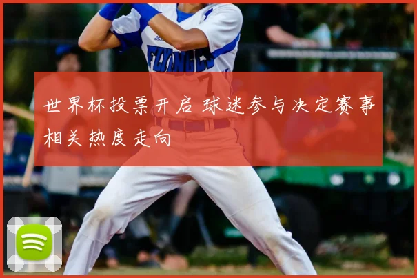 世界杯投票开启 球迷参与决定赛事相关热度走向