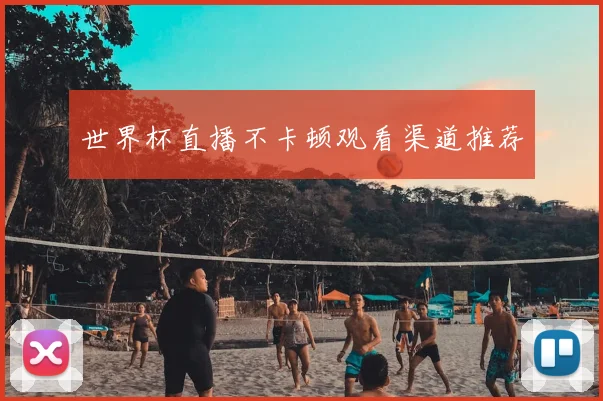 世界杯直播不卡顿观看渠道推荐