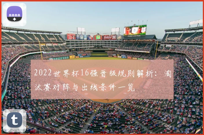 2022世界杯16强晋级规则解析:淘汰赛对阵与出线条件一览