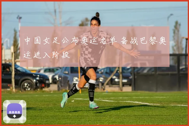 中国女足公布奥运名单 备战巴黎奥运进入阶段