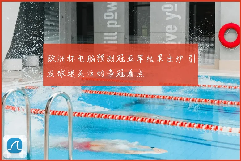 欧洲杯电脑预测冠亚军结果出炉 引发球迷关注的争冠看点