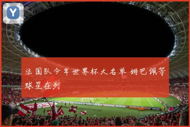 法国队今年世界杯大名单 姆巴佩等球星在列