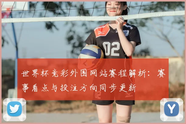 世界杯竞彩外围网站赛程解析：赛事看点与投注方向同步更新