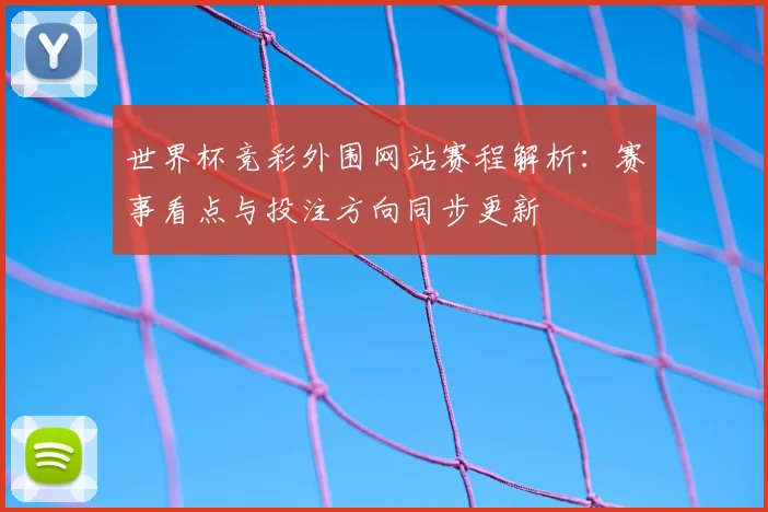 世界杯竞彩外围网站赛程解析：赛事看点与投注方向同步更新