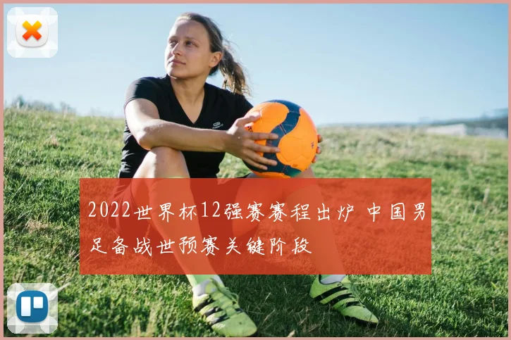 2022世界杯12强赛赛程出炉 中国男足备战世预赛关键阶段