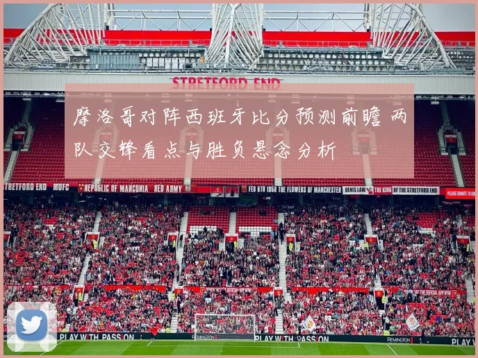 摩洛哥对阵西班牙比分预测前瞻 两队交锋看点与胜负悬念分析