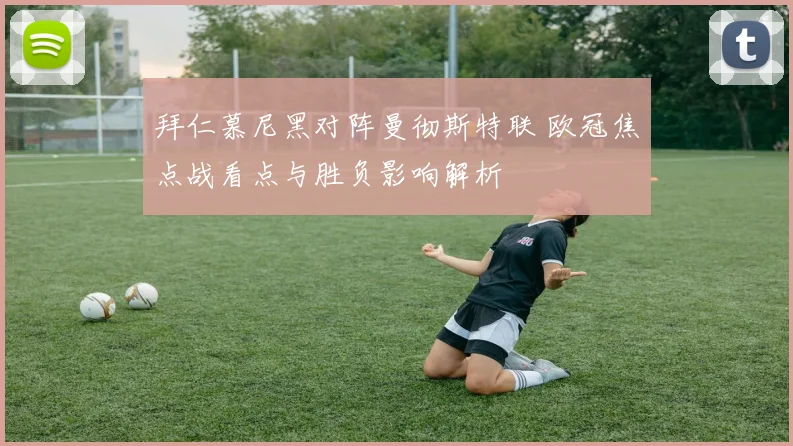 拜仁慕尼黑对阵曼彻斯特联 欧冠焦点战看点与胜负影响解析