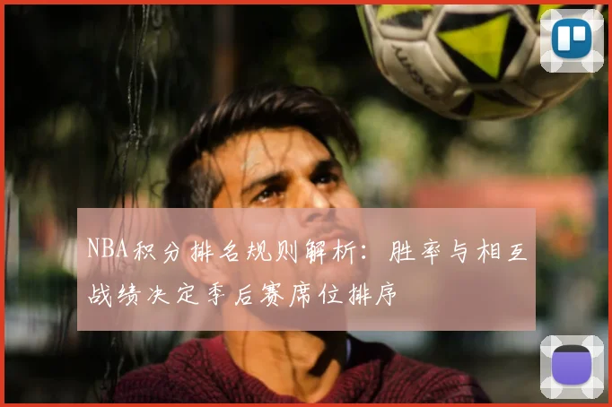 NBA积分排名规则解析:胜率与相互战绩决定季后赛席位排序
