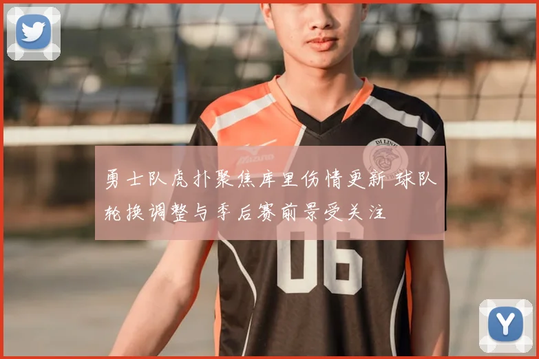 勇士队虎扑聚焦库里伤情更新 球队轮换调整与季后赛前景受关注