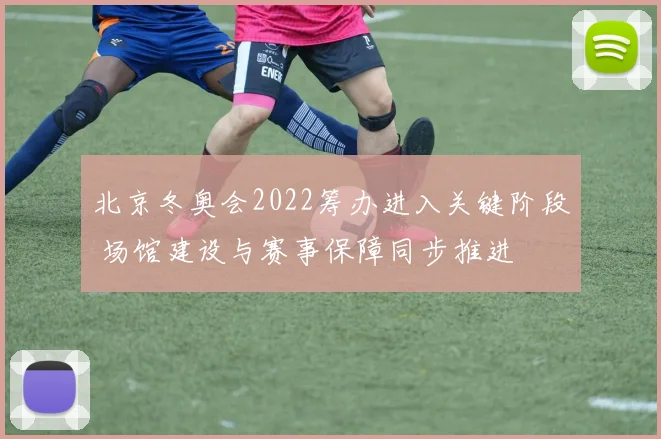 北京冬奥会2022筹办进入关键阶段 场馆建设与赛事保障同步推进