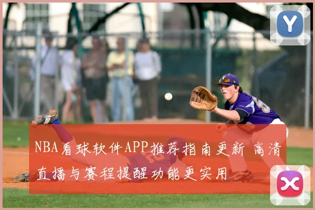 NBA看球软件APP推荐指南更新 高清直播与赛程提醒功能更实用