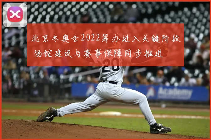 北京冬奥会2022筹办进入关键阶段 场馆建设与赛事保障同步推进