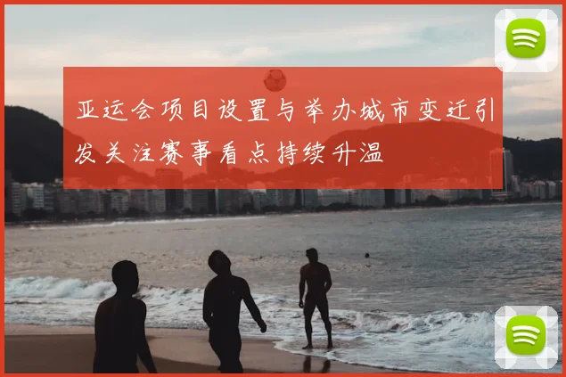 亚运会项目设置与举办城市变迁引发关注赛事看点持续升温