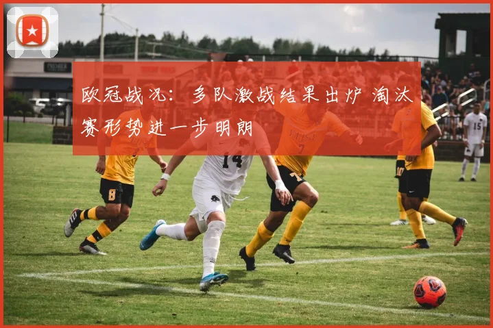 欧冠战况:多队激战结果出炉 淘汰赛形势进一步明朗
