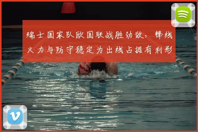 瑞士国家队欧国联战胜劲敌，锋线火力与防守稳定为出线占据有利形势