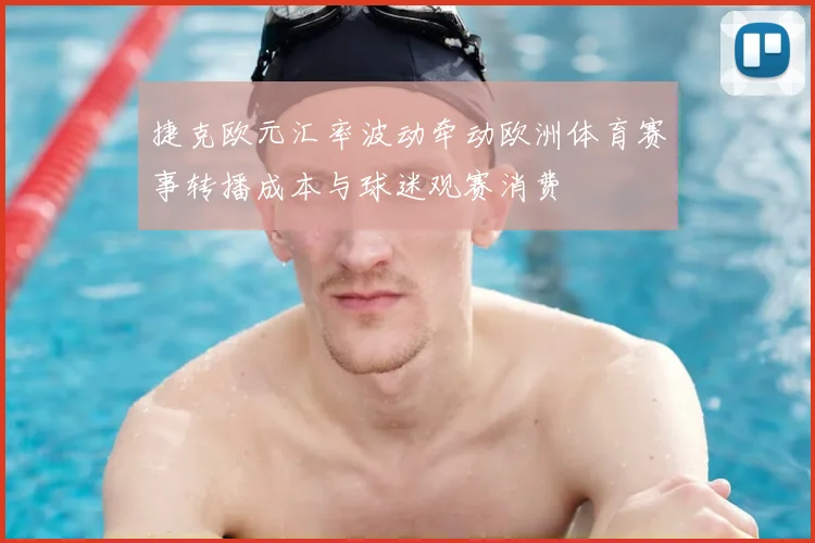 捷克欧元汇率波动牵动欧洲体育赛事转播成本与球迷观赛消费