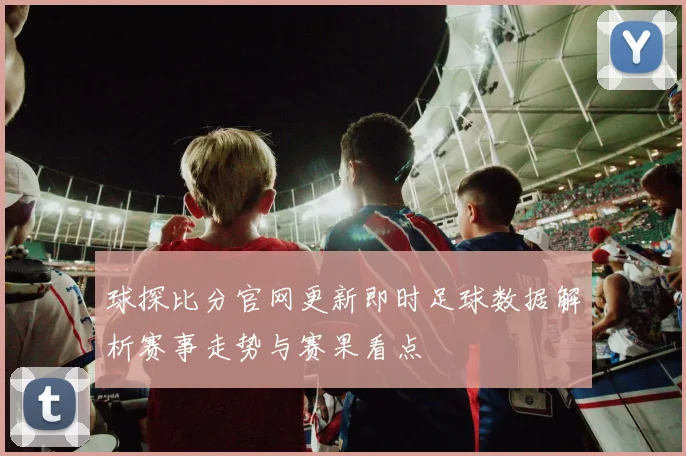 球探比分官网更新即时足球数据解析赛事走势与赛果看点