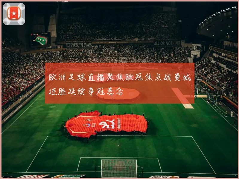欧洲足球直播聚焦欧冠焦点战曼城连胜延续争冠悬念