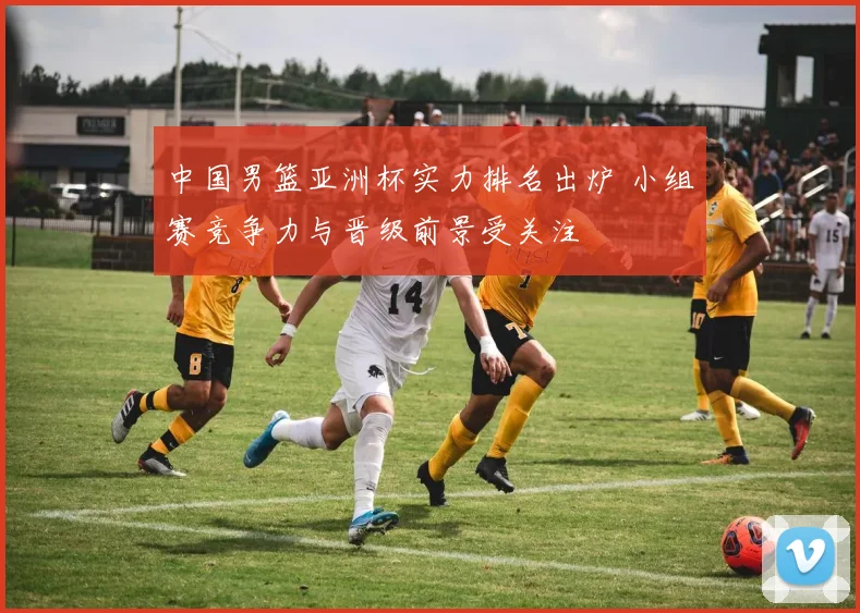 中国男篮亚洲杯实力排名出炉 小组赛竞争力与晋级前景受关注