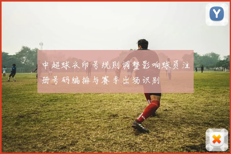 中超球衣印号规则调整影响球员注册号码编排与赛季出场识别