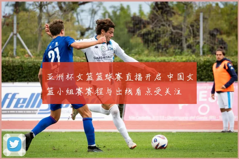 亚洲杯女篮篮球赛直播开启 中国女篮小组赛赛程与出线看点受关注