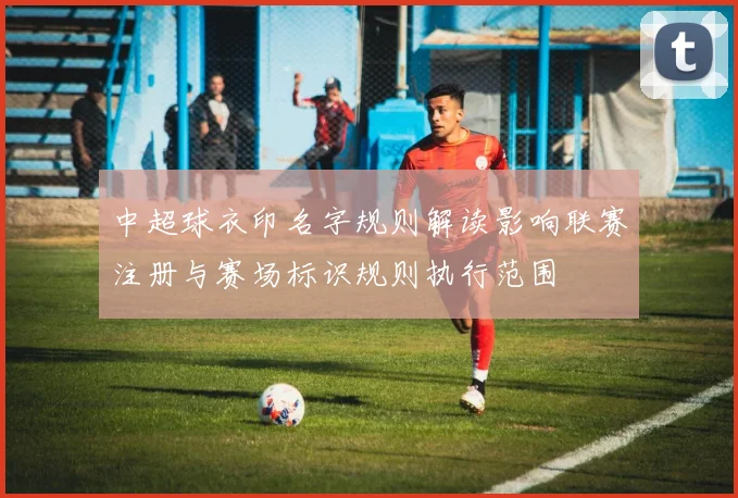中超球衣印名字规则解读影响联赛注册与赛场标识规则执行范围