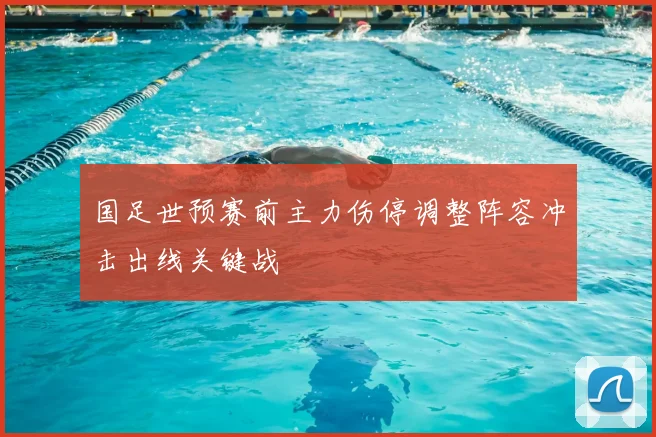 国足世预赛前主力伤停调整阵容冲击出线关键战