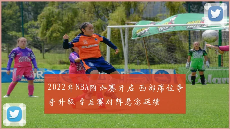2022年NBA附加赛开启 西部席位争夺升级 季后赛对阵悬念延续
