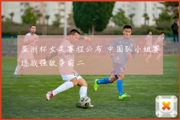 亚洲杯女足赛程公布 中国队小组赛连战强敌争前二