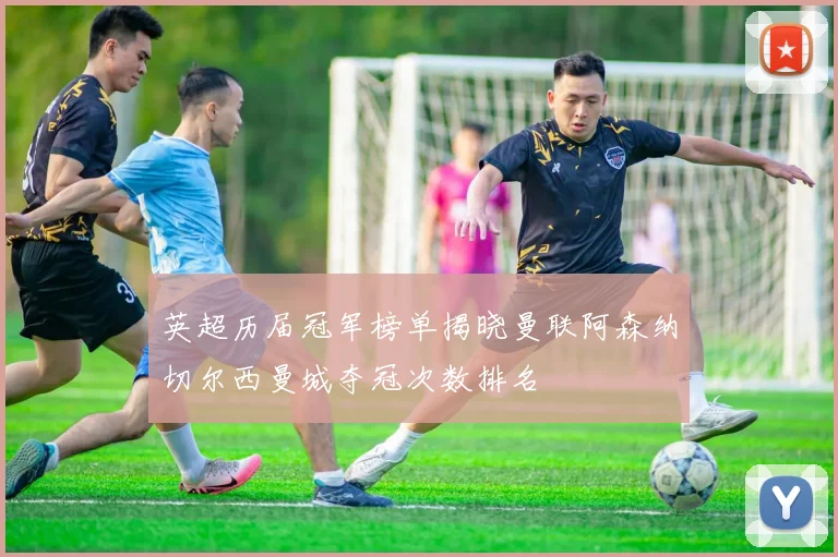 英超历届冠军榜单揭晓曼联阿森纳切尔西曼城夺冠次数排名