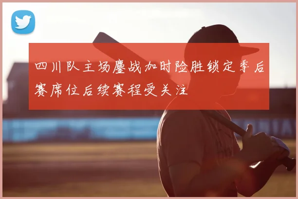 四川队主场鏖战加时险胜锁定季后赛席位后续赛程受关注