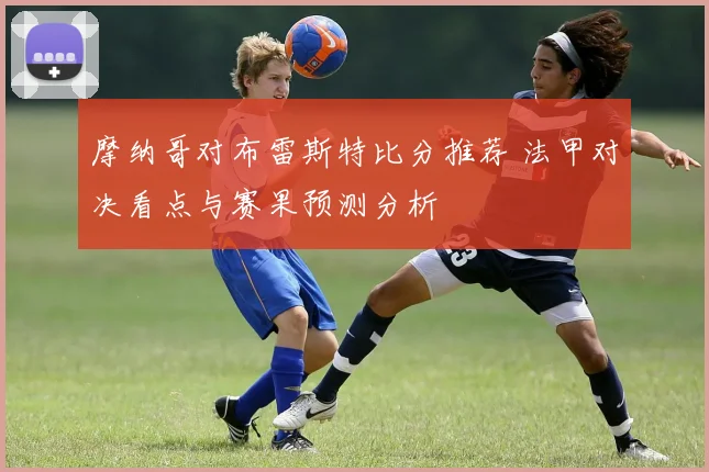 摩纳哥对布雷斯特比分推荐 法甲对决看点与赛果预测分析