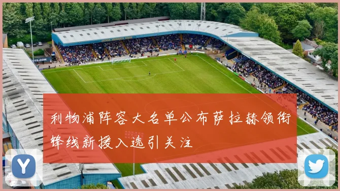 利物浦阵容大名单公布萨拉赫领衔锋线新援入选引关注