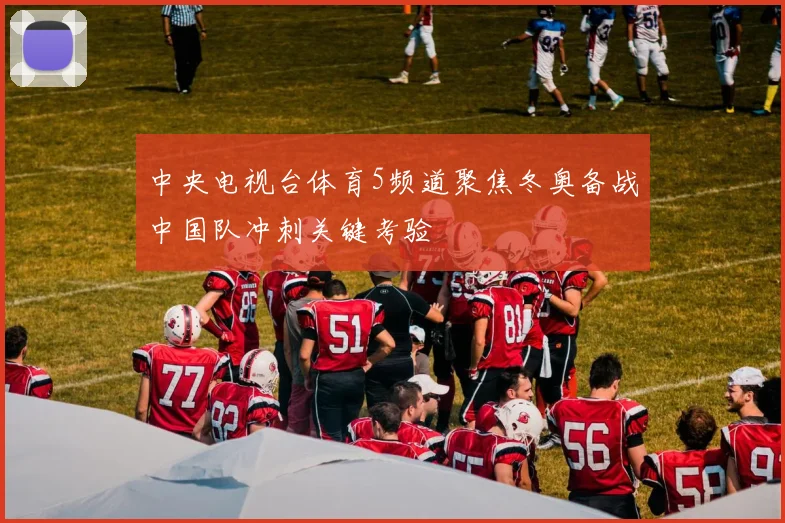 中央电视台体育5频道聚焦冬奥备战中国队冲刺关键考验
