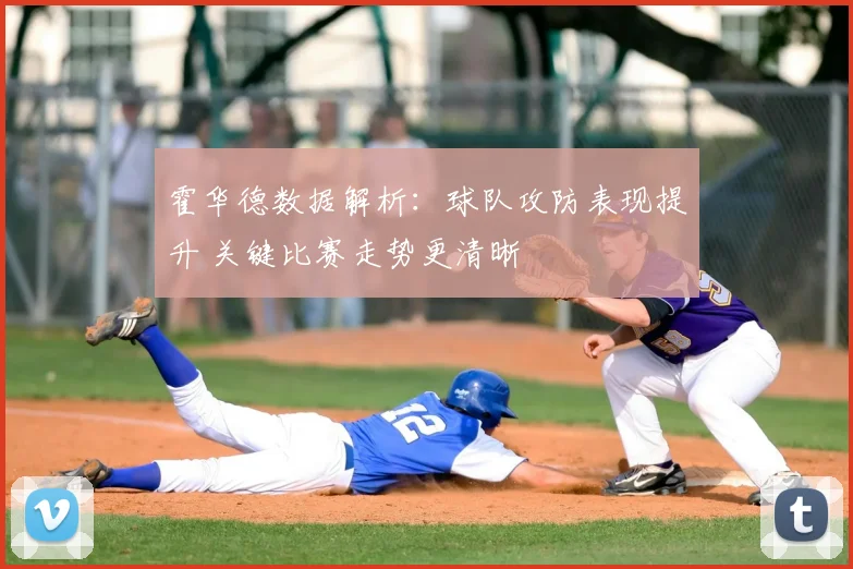 霍华德数据解析:球队攻防表现提升 关键比赛走势更清晰