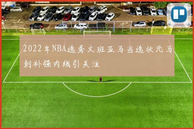 2022年NBA选秀文班亚马当选状元马刺补强内线引关注