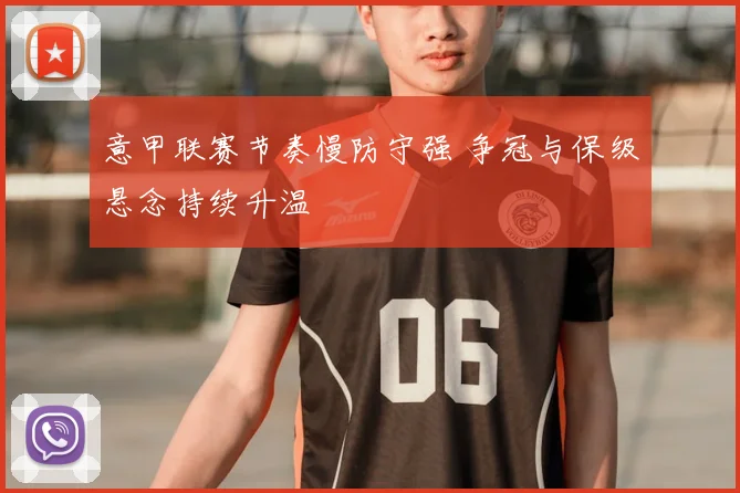 意甲联赛节奏慢防守强 争冠与保级悬念持续升温