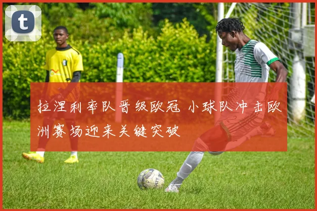 拉涅利率队晋级欧冠 小球队冲击欧洲赛场迎来关键突破
