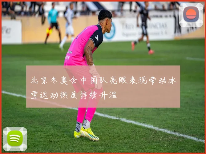 北京冬奥会中国队亮眼表现带动冰雪运动热度持续升温