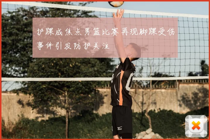 护踝成焦点男篮比赛再现脚踝受伤事件引发防护关注