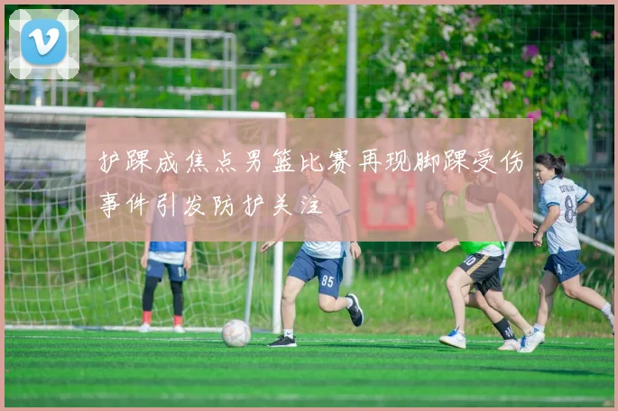 护踝成焦点男篮比赛再现脚踝受伤事件引发防护关注