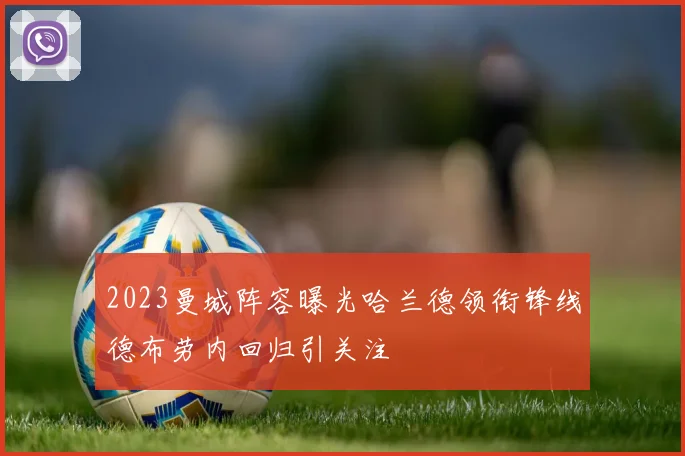 2023曼城阵容曝光哈兰德领衔锋线德布劳内回归引关注