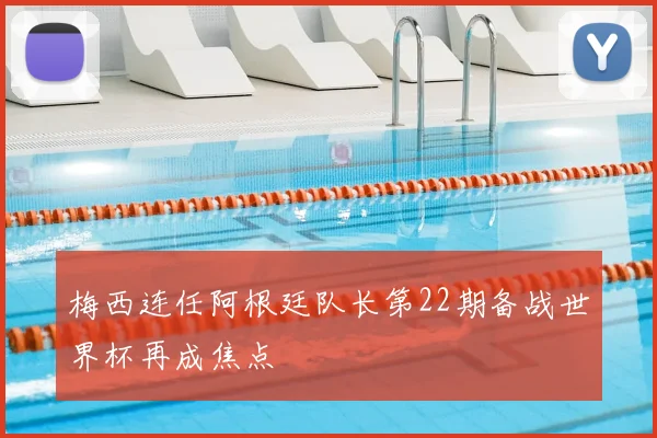 梅西连任阿根廷队长第22期备战世界杯再成焦点