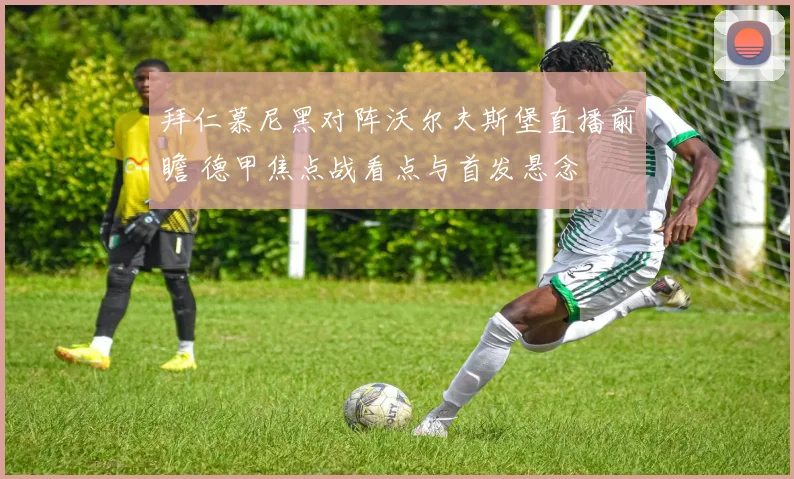 拜仁慕尼黑对阵沃尔夫斯堡直播前瞻 德甲焦点战看点与首发悬念