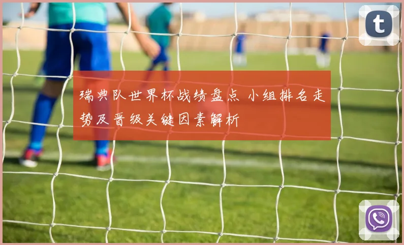 瑞典队世界杯战绩盘点 小组排名走势及晋级关键因素解析